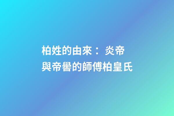 柏姓的由來 ：炎帝與帝嚳的師傅柏皇氏